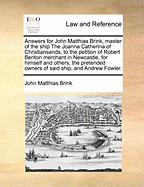 Answers for John Matthias Brink, Master of the Ship the Joanna Catherina of Christiansands, to the Petition of Robert Benton Merchant in Newcastle, for Himself and Others, the Pretended Owners of Said Ship, and Andrew Fowler.