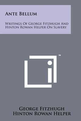 Ante Bellum: Writings Of George Fitzhugh And Hinton Rowan Helper On Slavery - Fitzhugh, George, and Helper, Hinton Rowan, and Wish, Harvey (Editor)