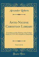 Ante-Nicene Christian Library, Vol. 2 of 12: Translations of the Writing of the Fathers Down to A. D. 325; Clement of Alexandria (Classic Reprint)