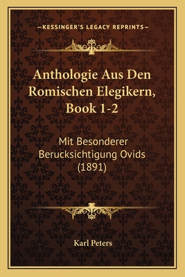 Anthologie Aus Den Romischen Elegikern, Book 1-2: Mit Besonderer Berucksichtigung Ovids (1891) - Peters, Karl