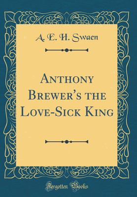 Anthony Brewer's the Love-Sick King (Classic Reprint) - Swaen, A E H