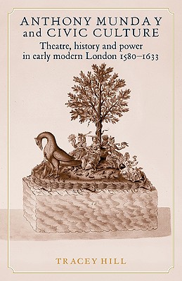 Anthony Munday and Civic Culture: Theatre, History and Power in Early Modern London 1580-1633 - Hill, Tracey