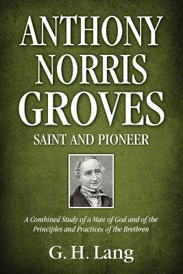 Anthony Norris Groves: Saint and Pioneer: A Combined Study of a Man of God and of the Principles and Practices of the Brethren - Lang, G H