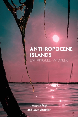 Anthropocene Islands: Entangled Worlds - Pugh, Jonathan, and Chandler, David