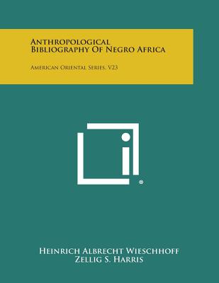 Anthropological Bibliography of Negro Africa: American Oriental Series, V23 - Wieschhoff, Heinrich Albrecht, and Harris, Zellig S (Editor), and Emeneau, Murray B (Editor)