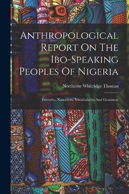 Anthropological Report On The Ibo-speaking Peoples Of Nigeria: Proverbs, Narratives, Vocabularies And Grammar - Thomas, Northcote Whitridge