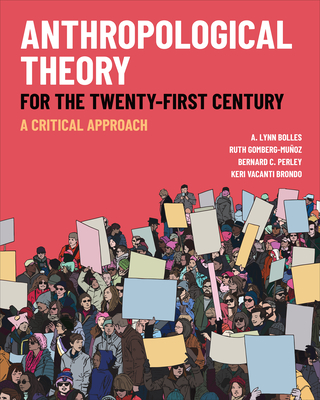 Anthropological Theory for the Twenty-First Century: A Critical Approach - Bolles, A. Lynn, and Gomberg-Muoz, Ruth, and Perley, Bernard C.