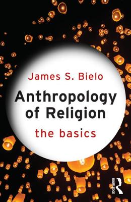 Anthropology of Religion: The Basics - Bielo, James