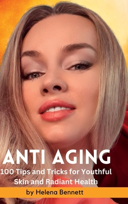 ANTI AGING - 100 Tips and Tricks for Youthful Skin and Radiant Health: A Comprehensive Guide to Achieving Beautiful Skin at Every Age - Bennett, Helena