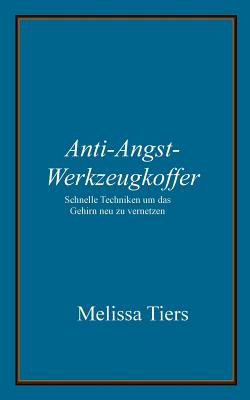 Anti-Angst-Werkzeugkoffer: Schnelle Techniken um das Gehirn neu zu vernetzen - Zimmermann, Zita (Translated by), and Tiers, Melissa
