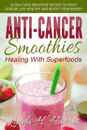 Anti-Cancer Smoothies: Healing with Superfoods: 35 Delicious Smoothie Recipes to Fight Cancer, Live Healthy and Boost Your Energy