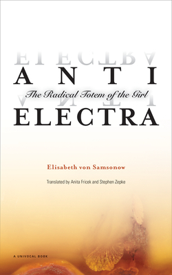 Anti-Electra: The Radical Totem of the Girl - Von Samsonow, Elisabeth, and Fricek, Anita (Translated by), and Zepke, Stephen (Translated by)