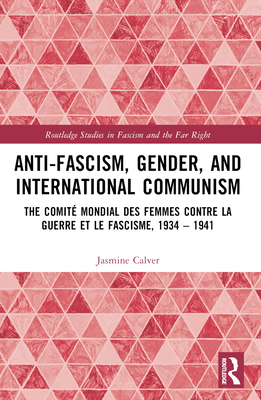 Anti-Fascism, Gender, and International Communism: The Comit Mondial des Femmes contre la Guerre et le Fascisme, 1934 - 1941 - Calver, Jasmine