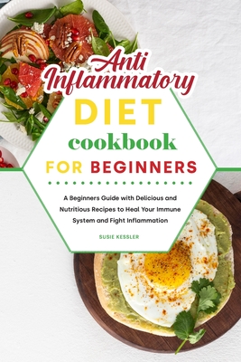 Anti-Inflammatory Diet Cookbook for Beginners: A Beginners Guide with Delicious and Nutritious Recipes to Heal Your Immune System and Fight Inflammation - Kessler, Susie