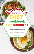 Anti-Inflammatory Diet Cookbook for Beginners: A Beginners Guide with Delicious and Nutritious Recipes to Heal Your Immune System and Fight Inflammation