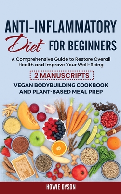 Anti-Inflammatory Diet for Beginners: A Comprehensive Guide to Restore Overall Health and Improve Your Well-Being - 2 Manuscripts: Vegan Bodybuilding Cookbook and Plant-Based Meal Prep - Dyson, Howie