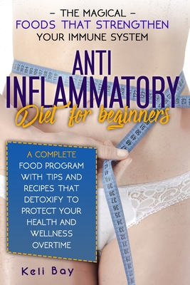 Anti-Inflammatory Diet For Beginners: The Magical Foods That Strengthen Your Immune System. A Complete Food Program With Tips And Recipes That Detoxify To Protect Your Health And Wellness Overtime - Bay, Keli