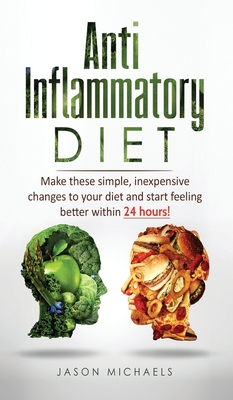 Anti-Inflammatory Diet: Make these simple, inexpensive changes to your diet and start feeling better within 24 hours! - Michaels, Jason