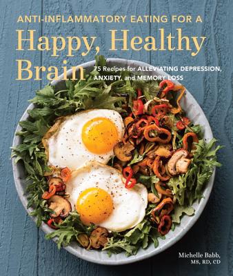 Anti-Inflammatory Eating for a Happy, Healthy Brain: 75 Recipes for Alleviating Depression, Anxiety, and Memory Loss - Babb, Michelle, and Bland, Jeffrey (Foreword by)