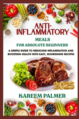 Anti-Inflammatory Meals for Absolute Beginners: A Simple Guide To Reducing Inflammation And Boosting Health With Easy, Nourishing Recipes - Palmer, Kareem