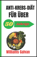 ANTI-KREBS-DI?T F?R ?BER 50-J?hrige: Ein umfassender Leitfaden zu Ern?hrungs- und Lebensstil?nderungen zur Krebspr?vention und -wiederherstellung