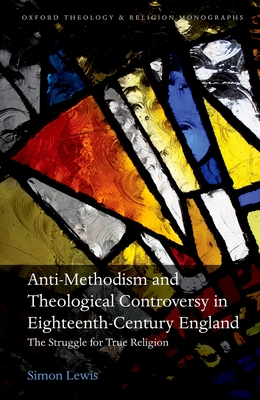 Anti-Methodism and Theological Controversy in Eighteenth-Century England: The Struggle for True Religion - Lewis, Simon