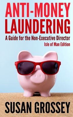 Anti-Money Laundering: A Guide for the Non-Executive Director lsle of Man Edition: Everything any Director or Partner of an Isle of Man Firm Covered by the Proceeds of Crime (Money Laundering) Code Needs to Know about Anti-Money Laundering and... - Grossey, Susan