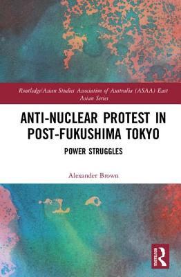 Anti-nuclear Protest in Post-Fukushima Tokyo: Power Struggles - Brown, Alexander