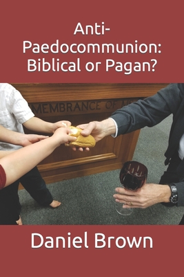 Anti-Paedocommunion: Biblical or Pagan? - Brown, Daniel M