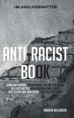 Anti-racist Book: Learn Why Hatred, Racism Ruins You and the World, All lives Matter, Help Yourself and Others not to Hate any Skin Color With This Deep Guide - Wilkinson, Andrew