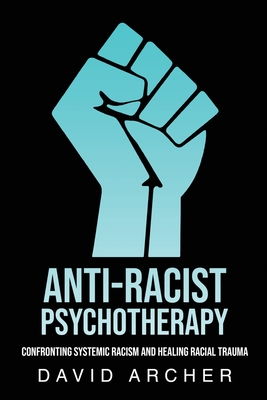 Anti-Racist Psychotherapy: Confronting Systemic Racism and Healing Racial Trauma - Archer, David