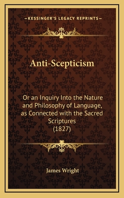 Anti-Scepticism: Or an Inquiry Into the Nature and Philosophy of Language, as Connected with the Sacred Scriptures (1827) - Wright, James