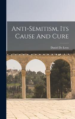 Anti-semitism, Its Cause And Cure - Leon, Daniel de