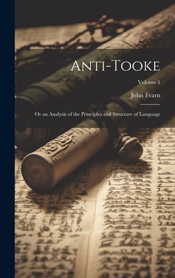 Anti-Tooke: Or an Analysis of the Principles and Structure of Language; Volume 1 - Fearn, John