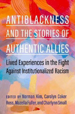 Antiblackness and the Stories of Authentic Allies: Lived Experiences in the Fight Against Institutionalized Racism - Kim, Norman (Editor), and Coker Ross, Carolyn (Editor), and Fuller, Mazella (Editor)