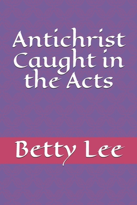 Antichrist Caught in the Acts - Lee, Betty