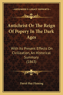 Antichrist Or The Reign Of Popery In The Dark Ages: With Its Present Effects On Civilization, An Historical Summary (1863)