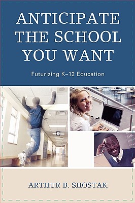 Anticipate the School You Want: Futurizing K-12 Education - Shostak, Arthur
