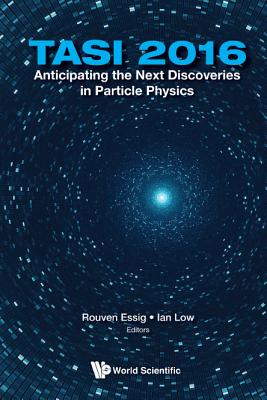 Anticipating The Next Discoveries In Particle Physics (Tasi 2016) - Proceedings Of The 2016 Theoretical Advanced Study Institute In Elementary Particle Physics - Essig, Rouven (Editor), and Low, Ian (Editor)