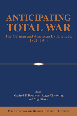 Anticipating Total War: The German and American Experiences, 1871-1914 - Boemeke, Manfred F. (Editor), and Chickering, Roger (Editor), and Frster, Stig (Editor)