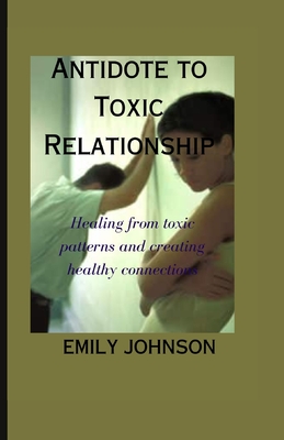 Antidote to Toxic Relationship: Healing from toxic patterns and creating healthy connections - Johnson, Emily