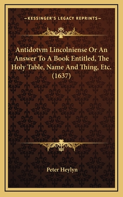 Antidotvm Lincolniense or an Answer to a Book Entitled, the Holy Table, Name and Thing, Etc. (1637) - Heylyn, Peter