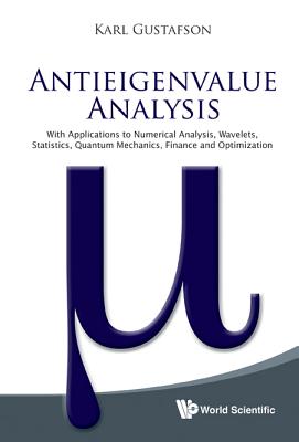 Antieigenvalue Analysis: With Applications To Numerical Analysis, Wavelets, Statistics, Quantum Mechanics, Finance And Optimization - Gustafson, Karl