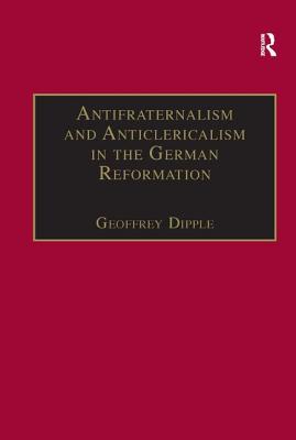 Antifraternalism and Anticlericalism in the German Reformation: Johann Eberlin Von Gnzburg and the Campaign Against the Friars - Dipple, Geoffrey