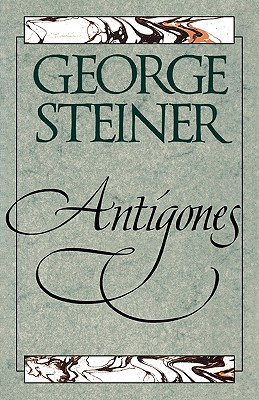 Antigones: How the Antigone Legend Has Endured in Western Literature, Art, and Thought - Steiner, George, Mr.