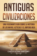 Antiguas Civilizaciones: Una Fascinante Gu?a sobre la Historia de los Mayas, Aztecas y el Imperio Inca