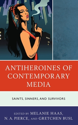 Antiheroines of Contemporary Media: Saints, Sinners, and Survivors - Haas, Melanie (Editor), and Pierce, N A (Editor), and Busl, Gretchen (Editor)
