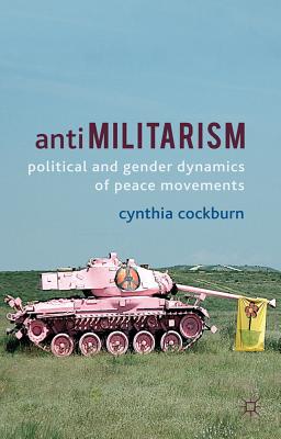 Antimilitarism: Political and Gender Dynamics of Peace Movements - Cockburn, C.
