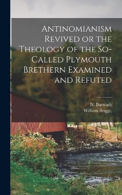 Antinomianism Revived or the Theology of the So-Called Plymouth Brethern Examined and Refuted - Burwash, N, and William Briggs (Creator)