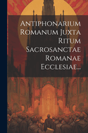 Antiphonarium Romanum Juxta Ritum Sacrosanctae Romanae Ecclesiae...